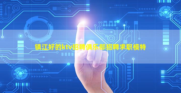 镇江好的ktv招聘俱乐部招聘求职模特